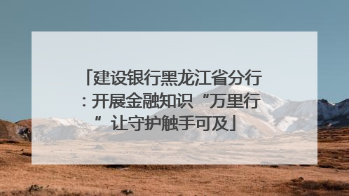 建设银行黑龙江省分行：开展金融知识“万里行”让守护触手可及