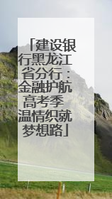 建设银行黑龙江省分行：金融护航高考季 温情织就梦想路