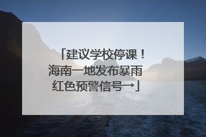 建议学校停课！海南一地发布暴雨红色预警信号→