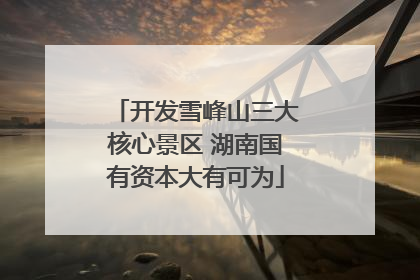 开发雪峰山三大核心景区 湖南国有资本大有可为