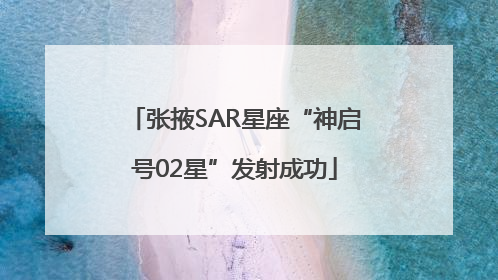 张掖SAR星座“神启号02星”发射成功