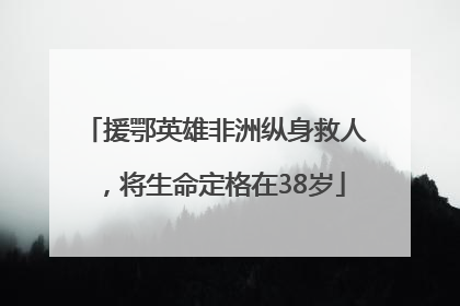援鄂英雄非洲纵身救人，将生命定格在38岁