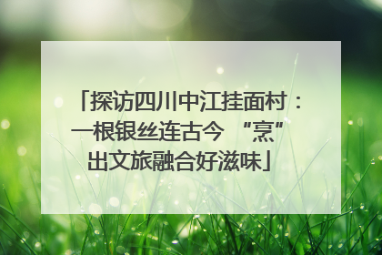 探访四川中江挂面村：一根银丝连古今 “烹”出文旅融合好滋味