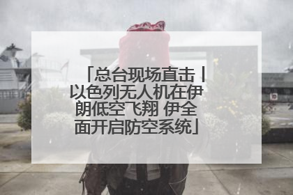 总台现场直击丨以色列无人机在伊朗低空飞翔 伊全面开启防空系统