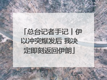 总台记者手记丨伊以冲突爆发后 我决定即刻返回伊朗