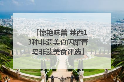 惊艳味蕾 莱西13种非遗美食闪耀青岛非遗美食评选