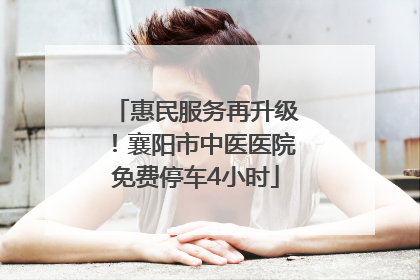 惠民服务再升级！襄阳市中医医院免费停车4小时
