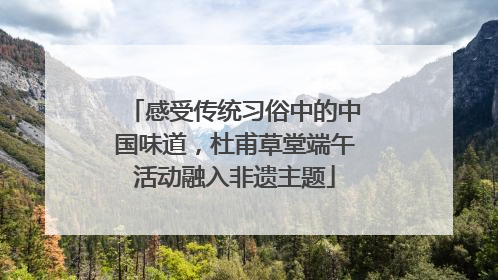 感受传统习俗中的中国味道，杜甫草堂端午活动融入非遗主题