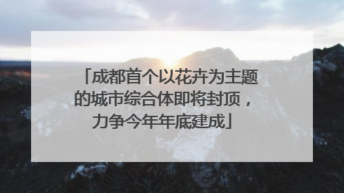 成都首个以花卉为主题的城市综合体即将封顶，力争今年年底建成