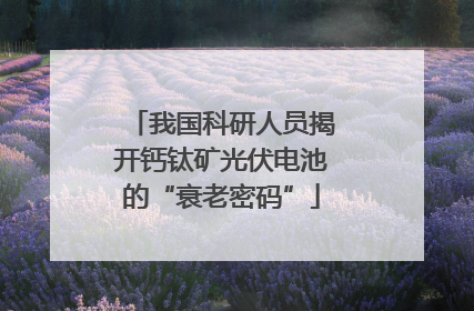 我国科研人员揭开钙钛矿光伏电池的“衰老密码”