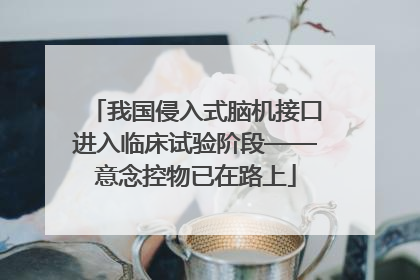 我国侵入式脑机接口进入临床试验阶段——意念控物已在路上