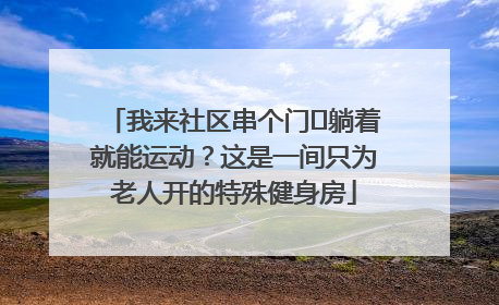 我来社区串个门⑯躺着就能运动？这是一间只为老人开的特殊健身房