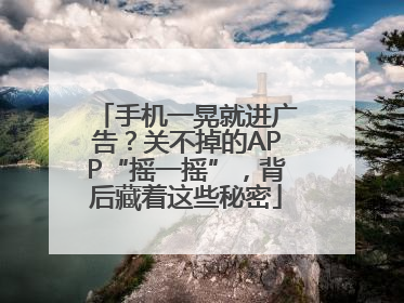 手机一晃就进广告？关不掉的APP“摇一摇”，背后藏着这些秘密