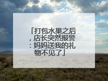 打包水果之后，店长突然报警：妈妈送我的礼物不见了