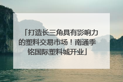 打造长三角具有影响力的塑料交易市场！南通季铭国际塑料城开业