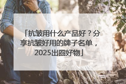 抗皱用什么产品好？分享抗皱好用的牌子名单，2025出圈好物