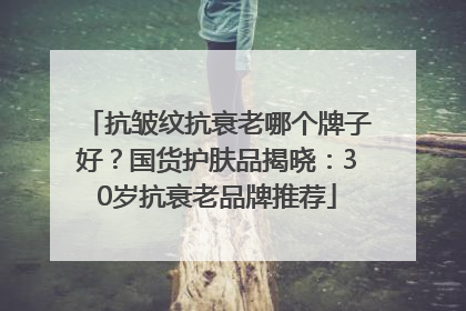 抗皱纹抗衰老哪个牌子好？国货护肤品揭晓：30岁抗衰老品牌推荐