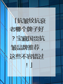抗皱纹抗衰老哪个牌子好？宝藏国货抗皱品牌推荐，这些不容错过！