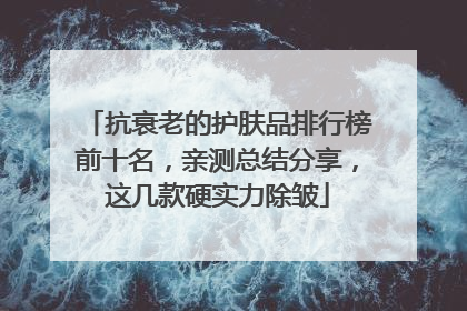 抗衰老的护肤品排行榜前十名，亲测总结分享，这几款硬实力除皱