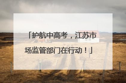 护航中高考，江苏市场监管部门在行动！