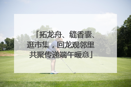 拓龙舟、缝香囊、逛市集，回龙观邻里共聚传递端午暖意