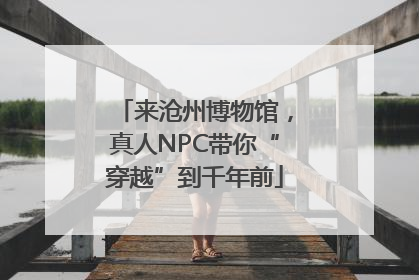 来沧州博物馆，真人NPC带你“穿越”到千年前
