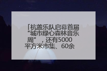 杭盖乐队启幕首届“城市绿心森林音乐周”，还有5000平方米市集、60余场免费活动等你来