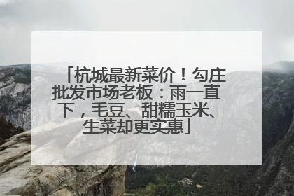 杭城最新菜价！勾庄批发市场老板：雨一直下，毛豆、甜糯玉米、生菜却更实惠