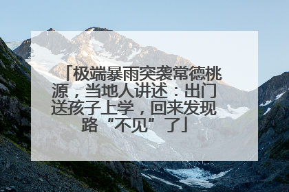 极端暴雨突袭常德桃源，当地人讲述：出门送孩子上学，回来发现路“不见”了