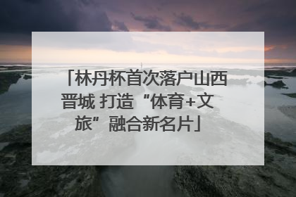 林丹杯首次落户山西晋城 打造“体育+文旅”融合新名片
