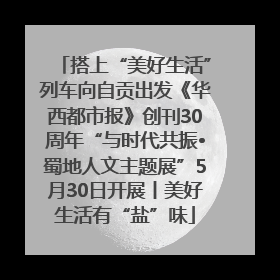 搭上“美好生活”列车向自贡出发《华西都市报》创刊30周年“与时代共振•蜀地人文主题展”5月30日开展丨美好生活有“盐”味