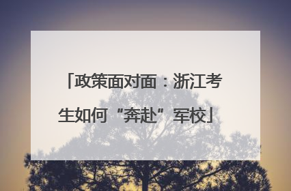 政策面对面：浙江考生如何“奔赴”军校