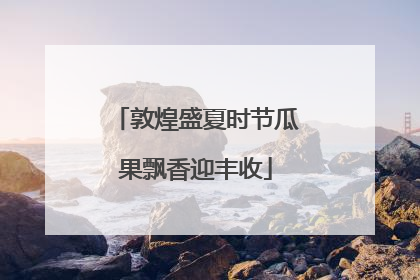 敦煌盛夏时节瓜果飘香迎丰收