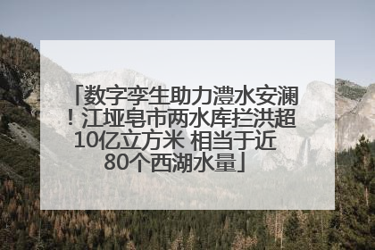 数字孪生助力澧水安澜！江垭皂市两水库拦洪超10亿立方米 相当于近80个西湖水量