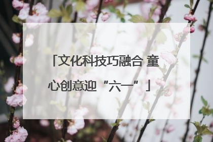 文化科技巧融合 童心创意迎“六一”