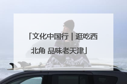 文化中国行｜逛吃西北角 品味老天津