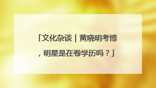 文化杂谈｜黄晓明考博，明星是在卷学历吗？