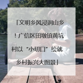 文明乡风浸润山乡！广信区田墩镇黄坑村以“小切口”绘就乡村振兴大图景