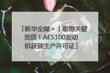新华全媒＋丨取得关键资质！AES100发动机获颁生产许可证