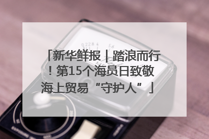新华鲜报｜踏浪而行！第15个海员日致敬海上贸易“守护人”