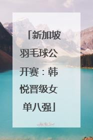 新加坡羽毛球公开赛：韩悦晋级女单八强