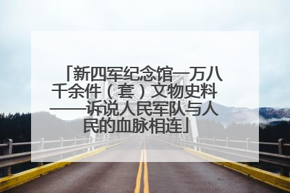 新四军纪念馆一万八千余件（套）文物史料——诉说人民军队与人民的血脉相连