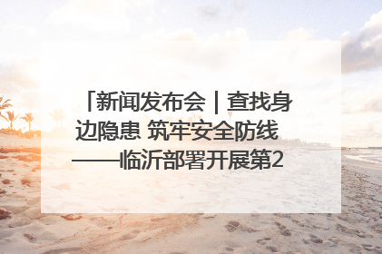 新闻发布会｜查找身边隐患 筑牢安全防线——临沂部署开展第24个安全生产月活动