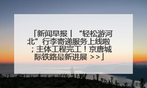 新闻早报丨“轻松游河北”行李寄递服务上线啦；主体工程完工！京唐城际铁路最新进展 >>