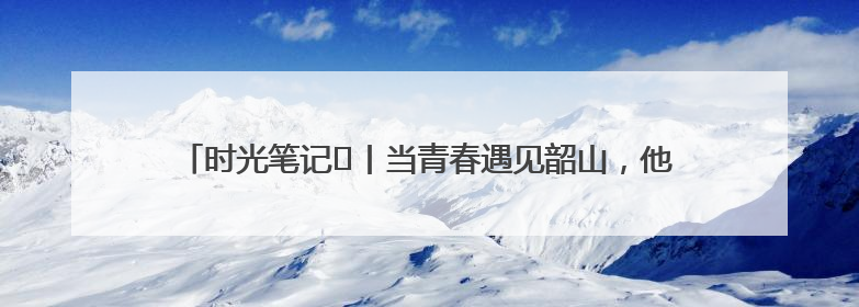 时光笔记⑪丨当青春遇见韶山，他们在这里书写属于自己的精彩篇章