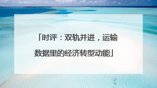 时评：双轨并进，运输数据里的经济转型动能