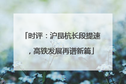 时评：沪昆杭长段提速，高铁发展再谱新篇