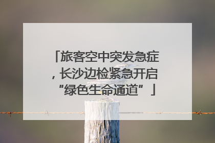 旅客空中突发急症，长沙边检紧急开启“绿色生命通道”