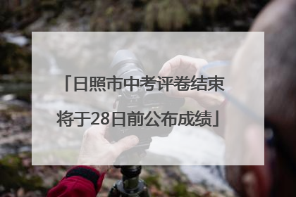 日照市中考评卷结束 将于28日前公布成绩