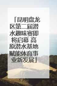 昆明盘龙区第二届潜水趣味赛即将启幕 高原潜水基地赋能体育事业新发展